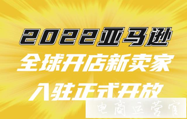 2022亞馬遜全球開店新賣家入駐正式開放